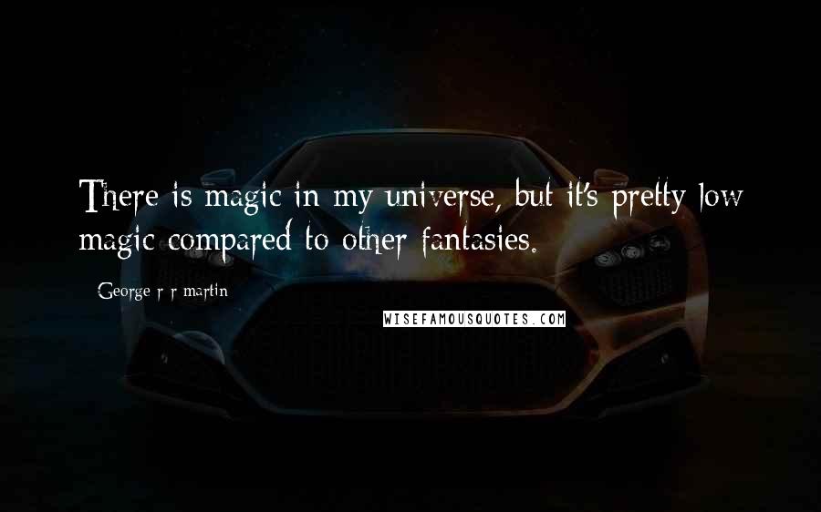 George R R Martin Quotes: There is magic in my universe, but it's pretty low magic compared to other fantasies.