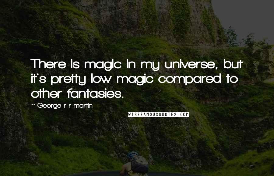 George R R Martin Quotes: There is magic in my universe, but it's pretty low magic compared to other fantasies.