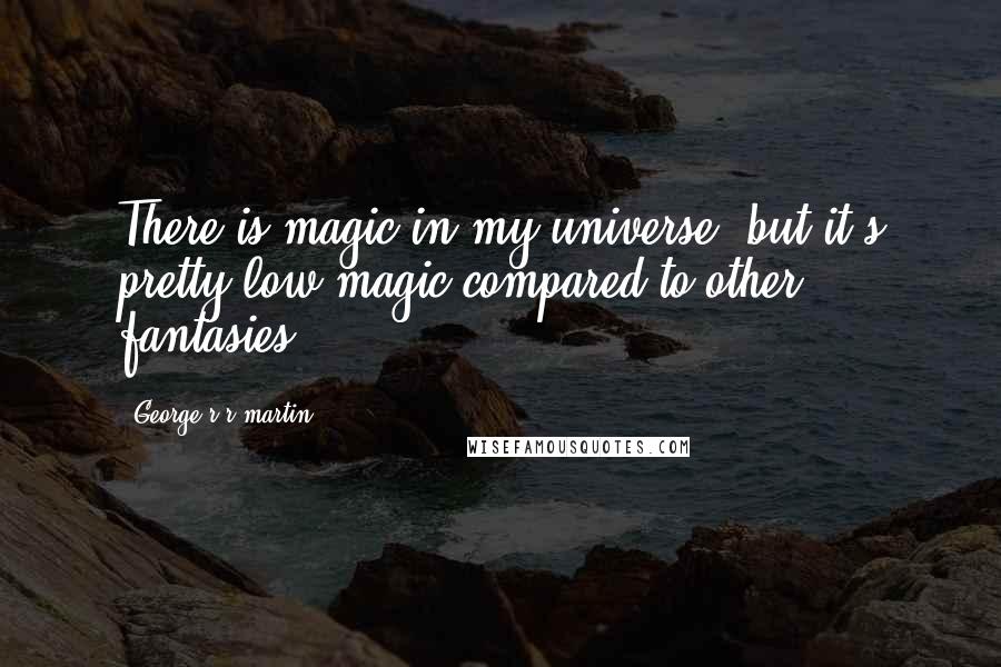 George R R Martin Quotes: There is magic in my universe, but it's pretty low magic compared to other fantasies.