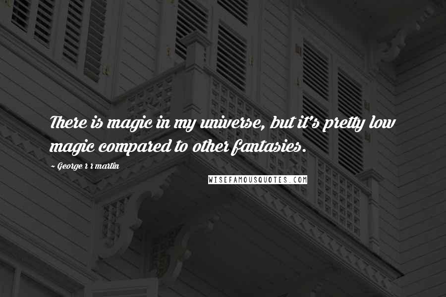 George R R Martin Quotes: There is magic in my universe, but it's pretty low magic compared to other fantasies.