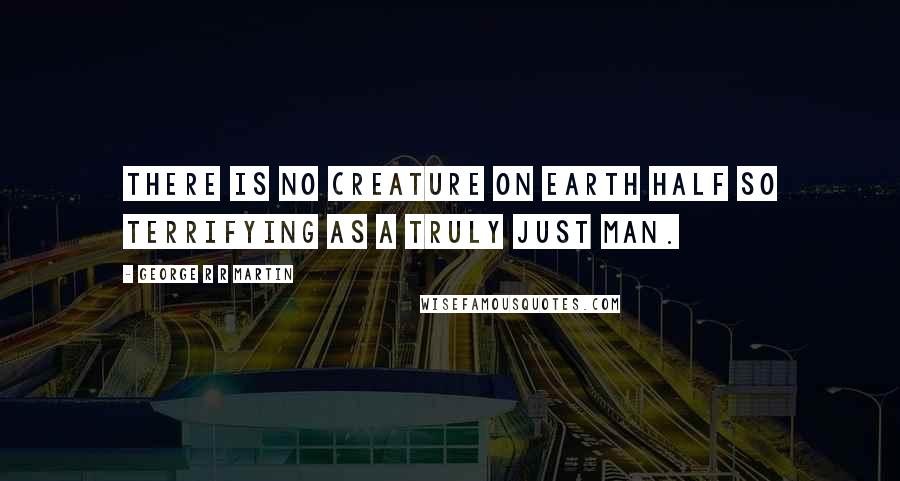 George R R Martin Quotes: There is no creature on earth half so terrifying as a truly just man.