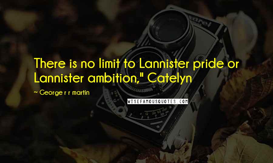 George R R Martin Quotes: There is no limit to Lannister pride or Lannister ambition," Catelyn