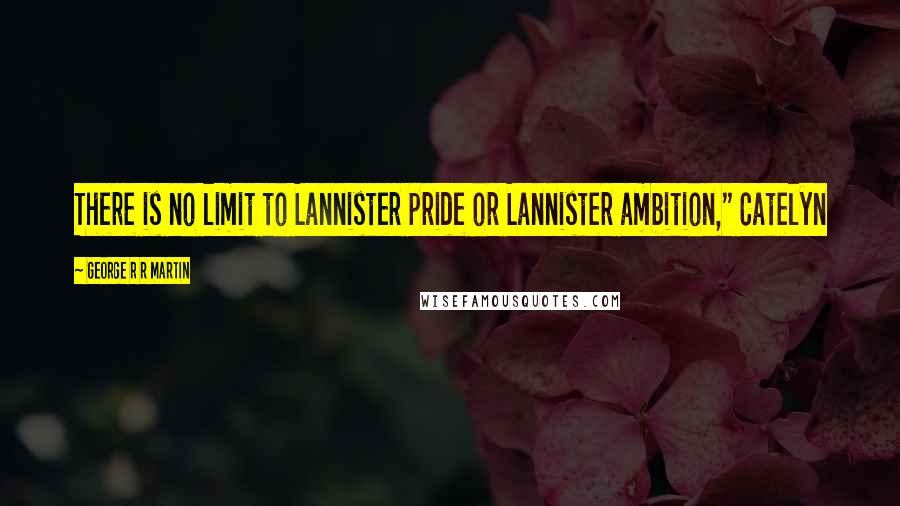 George R R Martin Quotes: There is no limit to Lannister pride or Lannister ambition," Catelyn