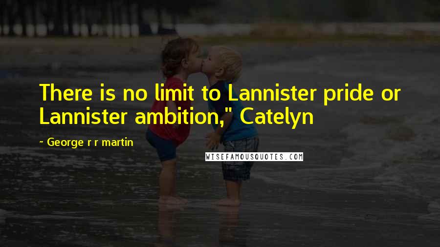 George R R Martin Quotes: There is no limit to Lannister pride or Lannister ambition," Catelyn