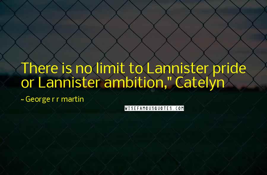 George R R Martin Quotes: There is no limit to Lannister pride or Lannister ambition," Catelyn