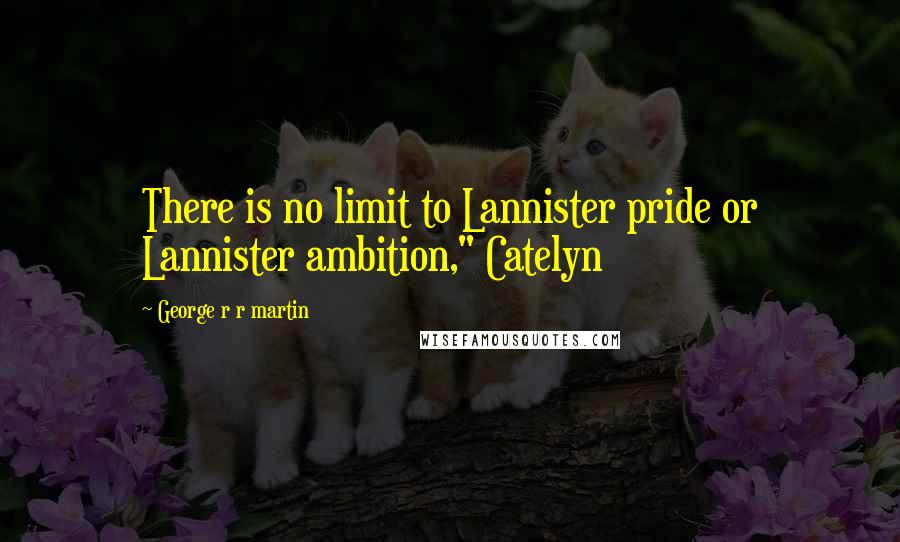 George R R Martin Quotes: There is no limit to Lannister pride or Lannister ambition," Catelyn