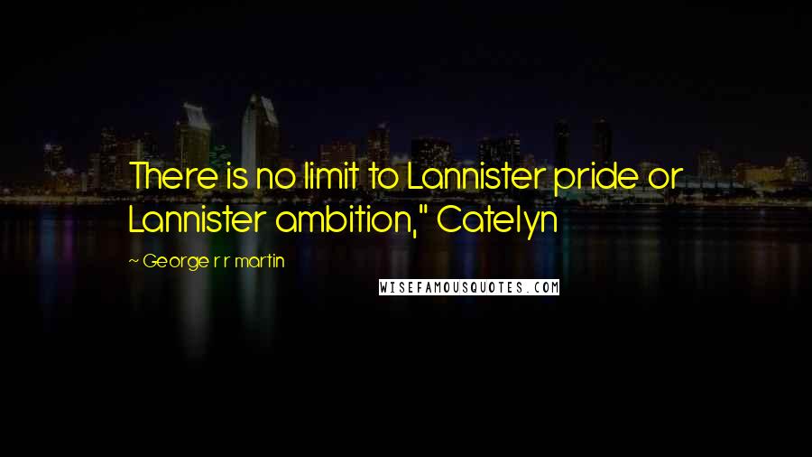 George R R Martin Quotes: There is no limit to Lannister pride or Lannister ambition," Catelyn