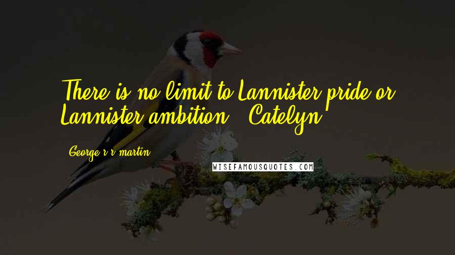 George R R Martin Quotes: There is no limit to Lannister pride or Lannister ambition," Catelyn