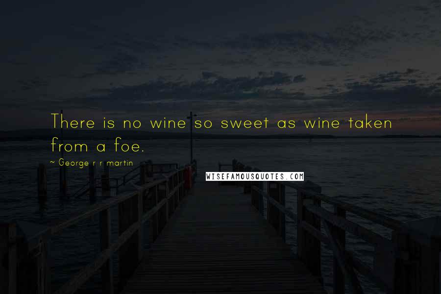 George R R Martin Quotes: There is no wine so sweet as wine taken from a foe.