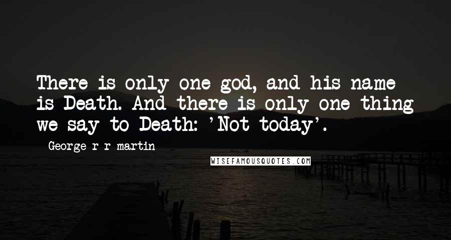 George R R Martin Quotes: There is only one god, and his name is Death. And there is only one thing we say to Death: 'Not today'.