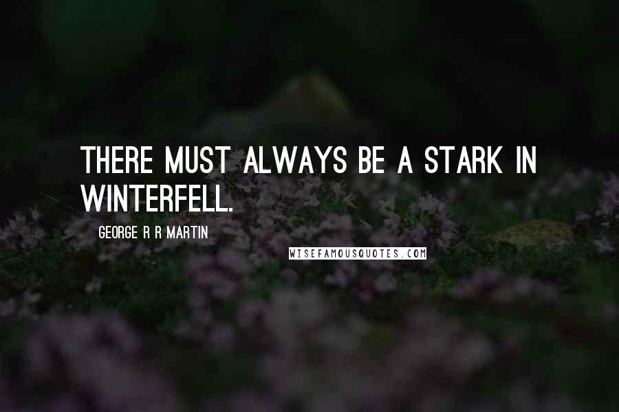 George R R Martin Quotes: There must always be a Stark in Winterfell.