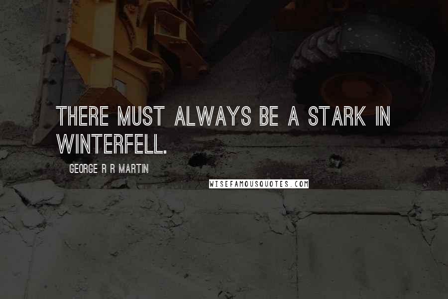 George R R Martin Quotes: There must always be a Stark in Winterfell.