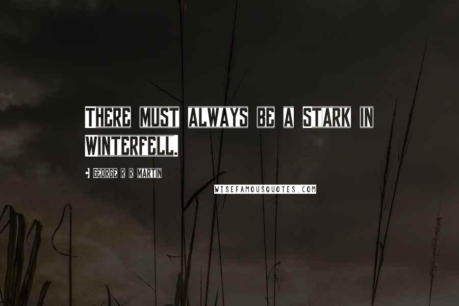 George R R Martin Quotes: There must always be a Stark in Winterfell.