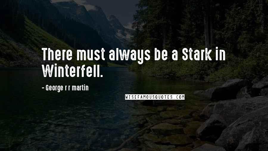 George R R Martin Quotes: There must always be a Stark in Winterfell.