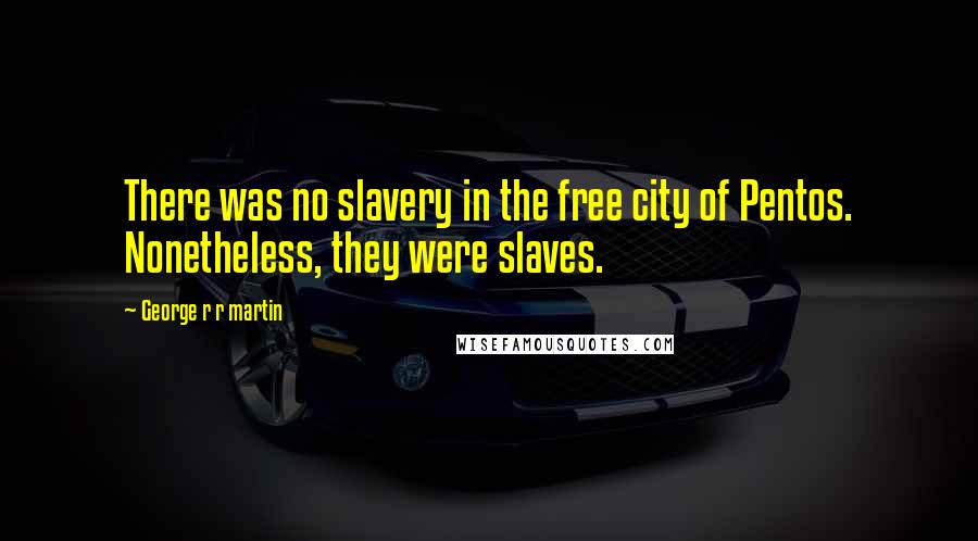 George R R Martin Quotes: There was no slavery in the free city of Pentos. Nonetheless, they were slaves.