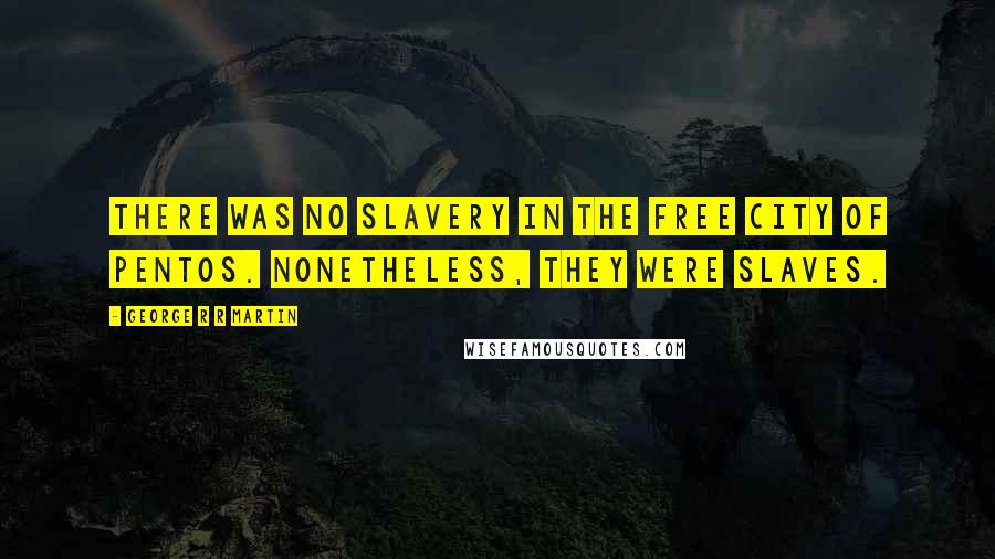 George R R Martin Quotes: There was no slavery in the free city of Pentos. Nonetheless, they were slaves.