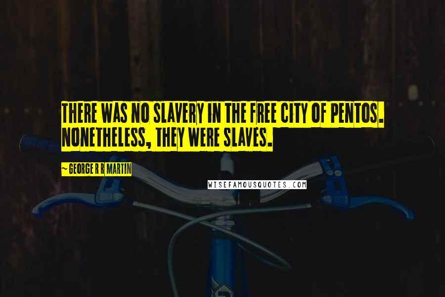 George R R Martin Quotes: There was no slavery in the free city of Pentos. Nonetheless, they were slaves.