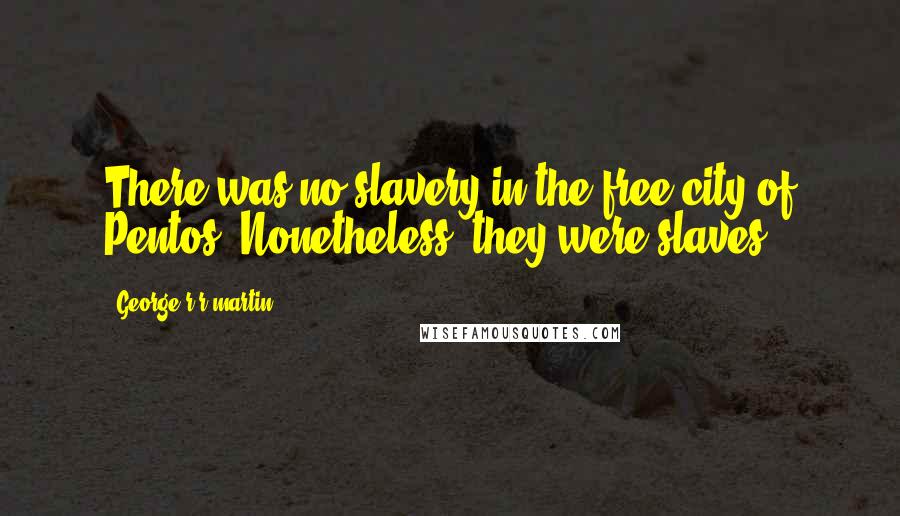 George R R Martin Quotes: There was no slavery in the free city of Pentos. Nonetheless, they were slaves.