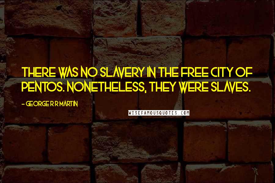 George R R Martin Quotes: There was no slavery in the free city of Pentos. Nonetheless, they were slaves.