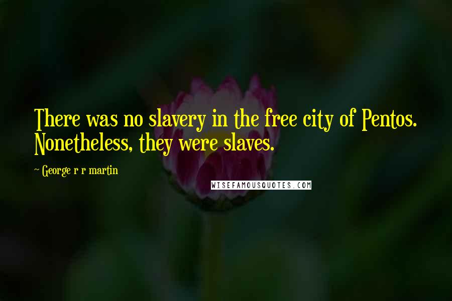 George R R Martin Quotes: There was no slavery in the free city of Pentos. Nonetheless, they were slaves.