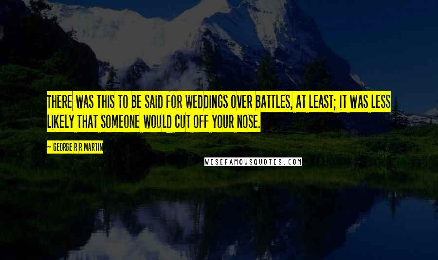 George R R Martin Quotes: There was this to be said for weddings over battles, at least; it was less likely that someone would cut off your nose.