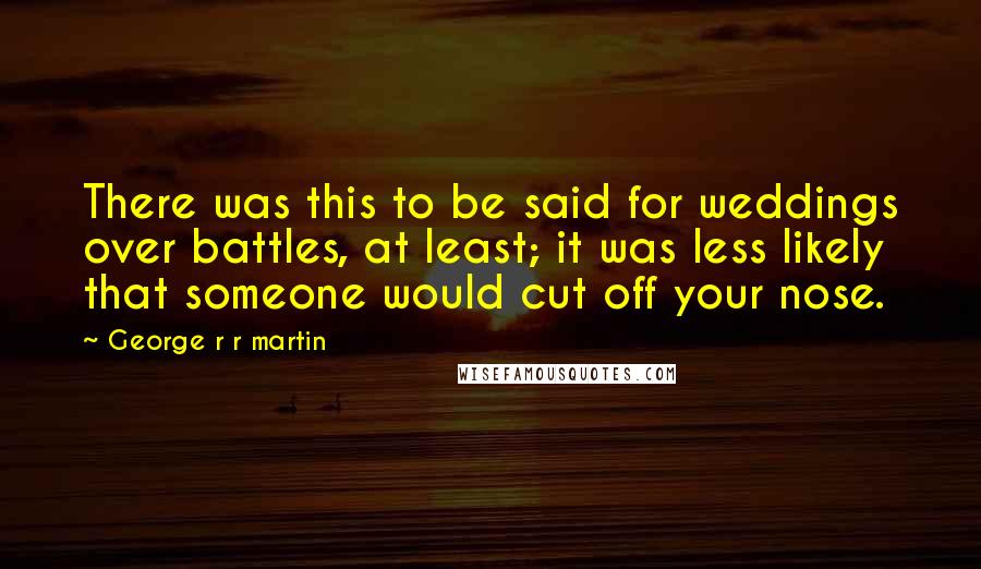 George R R Martin Quotes: There was this to be said for weddings over battles, at least; it was less likely that someone would cut off your nose.