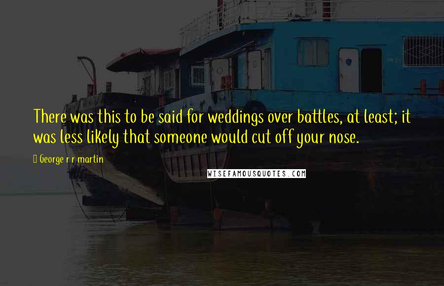 George R R Martin Quotes: There was this to be said for weddings over battles, at least; it was less likely that someone would cut off your nose.