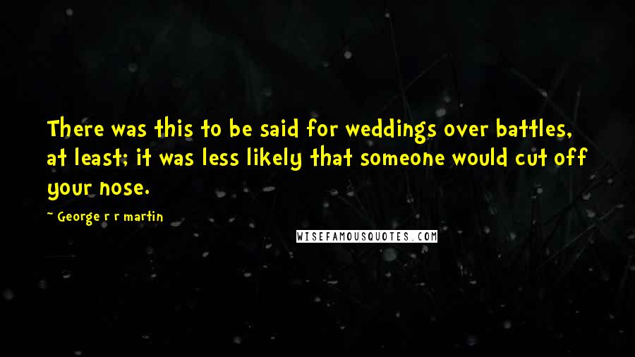 George R R Martin Quotes: There was this to be said for weddings over battles, at least; it was less likely that someone would cut off your nose.