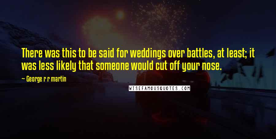 George R R Martin Quotes: There was this to be said for weddings over battles, at least; it was less likely that someone would cut off your nose.