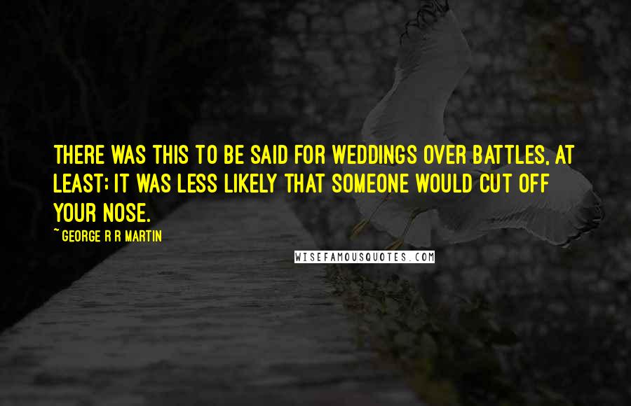 George R R Martin Quotes: There was this to be said for weddings over battles, at least; it was less likely that someone would cut off your nose.