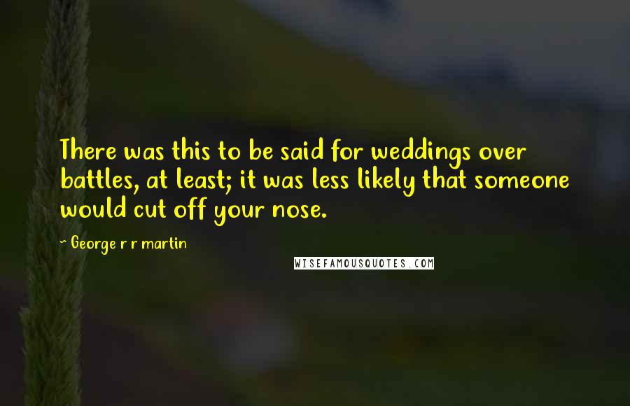 George R R Martin Quotes: There was this to be said for weddings over battles, at least; it was less likely that someone would cut off your nose.