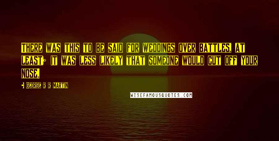 George R R Martin Quotes: There was this to be said for weddings over battles, at least; it was less likely that someone would cut off your nose.