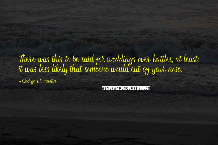 George R R Martin Quotes: There was this to be said for weddings over battles, at least; it was less likely that someone would cut off your nose.