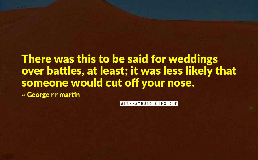 George R R Martin Quotes: There was this to be said for weddings over battles, at least; it was less likely that someone would cut off your nose.