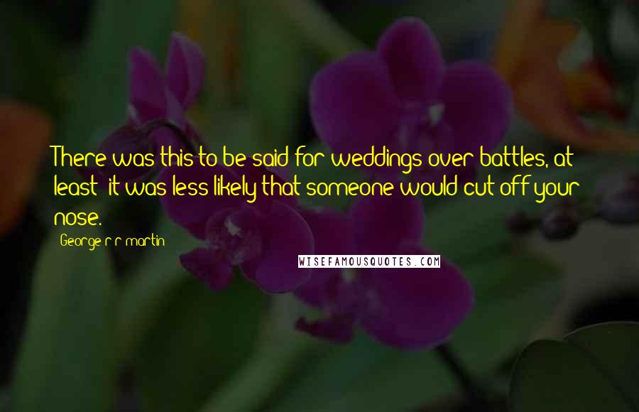 George R R Martin Quotes: There was this to be said for weddings over battles, at least; it was less likely that someone would cut off your nose.