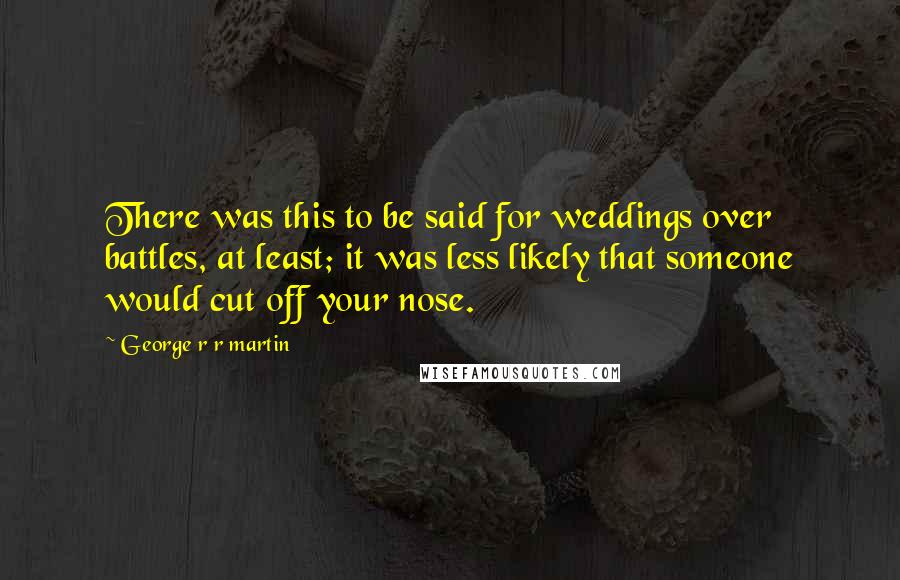 George R R Martin Quotes: There was this to be said for weddings over battles, at least; it was less likely that someone would cut off your nose.