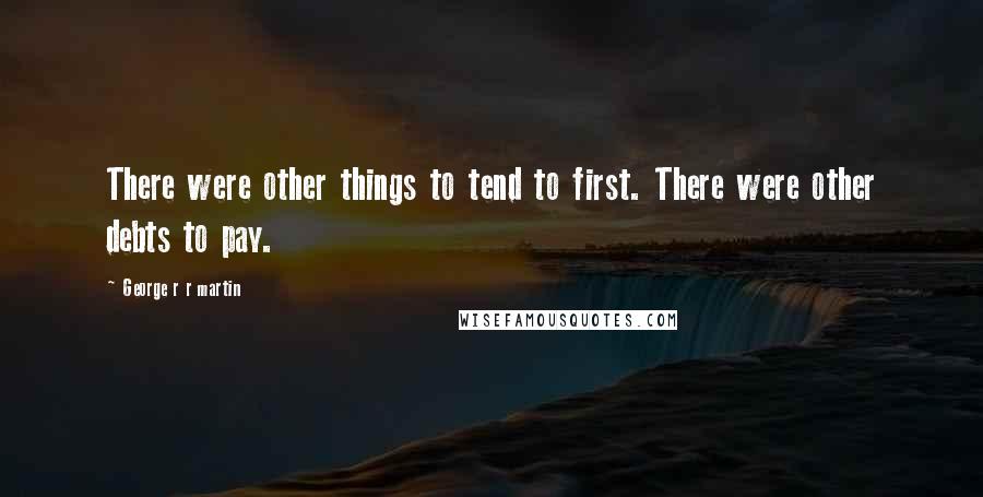 George R R Martin Quotes: There were other things to tend to first. There were other debts to pay.