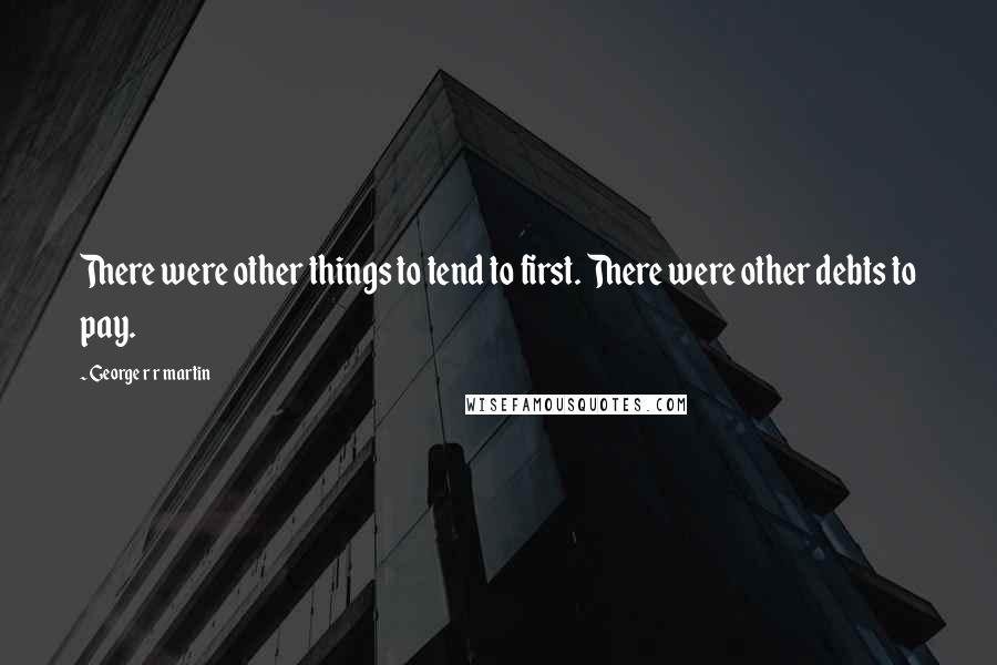 George R R Martin Quotes: There were other things to tend to first. There were other debts to pay.