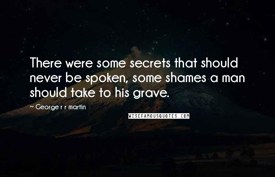 George R R Martin Quotes: There were some secrets that should never be spoken, some shames a man should take to his grave.