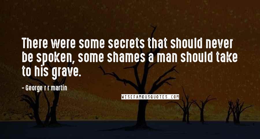 George R R Martin Quotes: There were some secrets that should never be spoken, some shames a man should take to his grave.