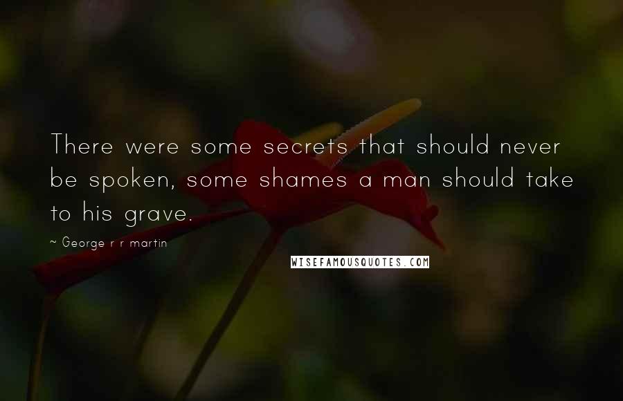 George R R Martin Quotes: There were some secrets that should never be spoken, some shames a man should take to his grave.