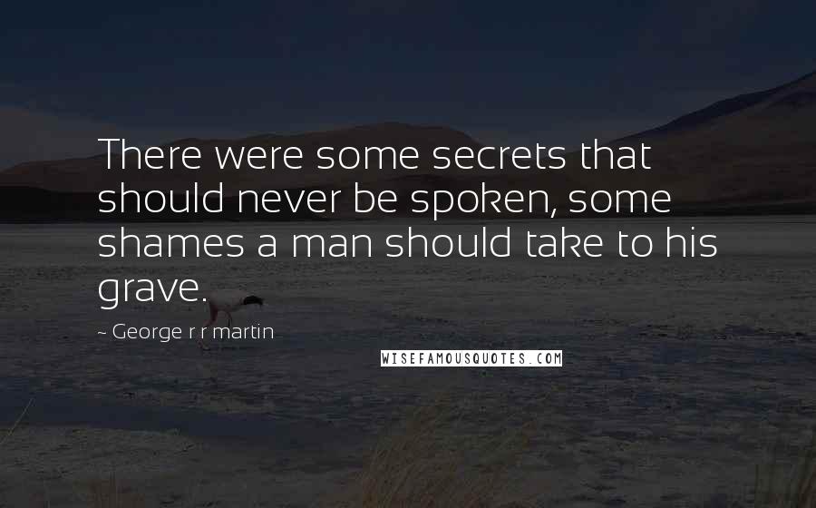 George R R Martin Quotes: There were some secrets that should never be spoken, some shames a man should take to his grave.