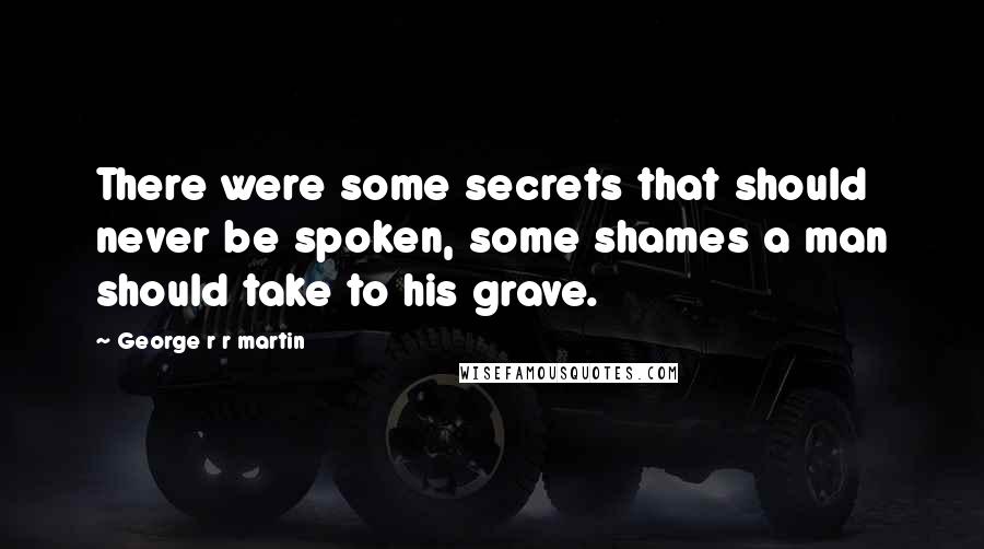 George R R Martin Quotes: There were some secrets that should never be spoken, some shames a man should take to his grave.