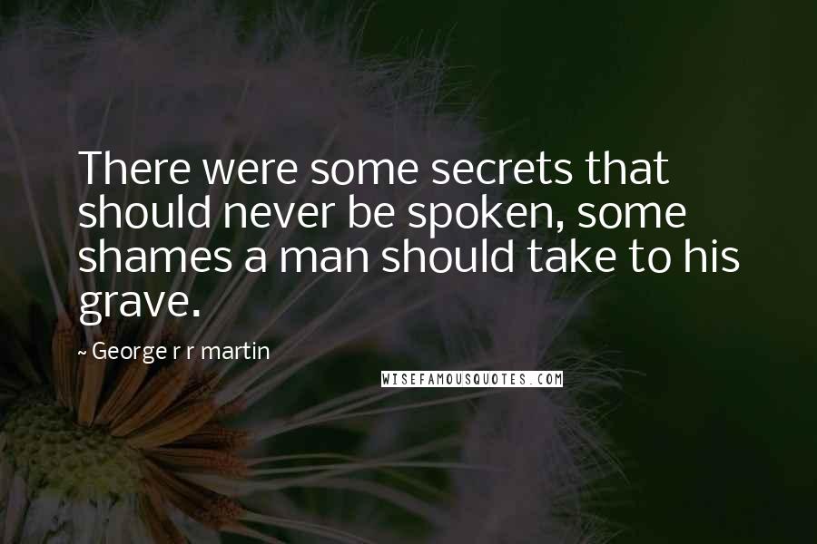 George R R Martin Quotes: There were some secrets that should never be spoken, some shames a man should take to his grave.