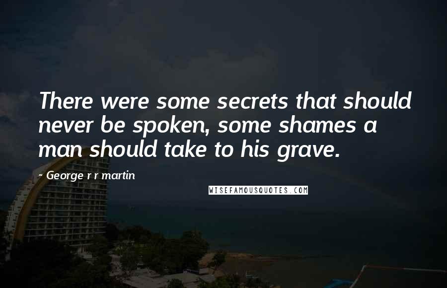 George R R Martin Quotes: There were some secrets that should never be spoken, some shames a man should take to his grave.