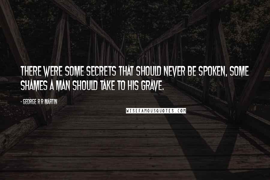 George R R Martin Quotes: There were some secrets that should never be spoken, some shames a man should take to his grave.