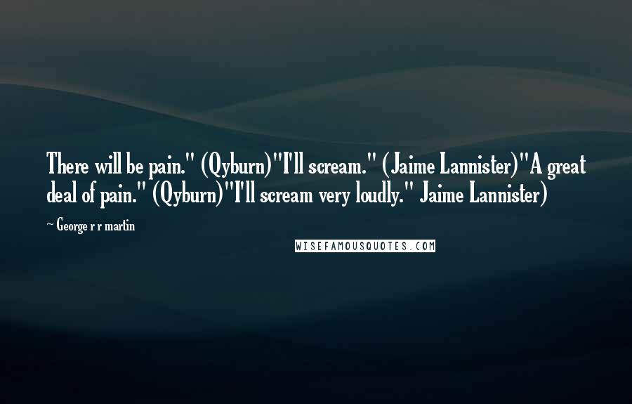 George R R Martin Quotes: There will be pain." (Qyburn)"I'll scream." (Jaime Lannister)"A great deal of pain." (Qyburn)"I'll scream very loudly." Jaime Lannister)