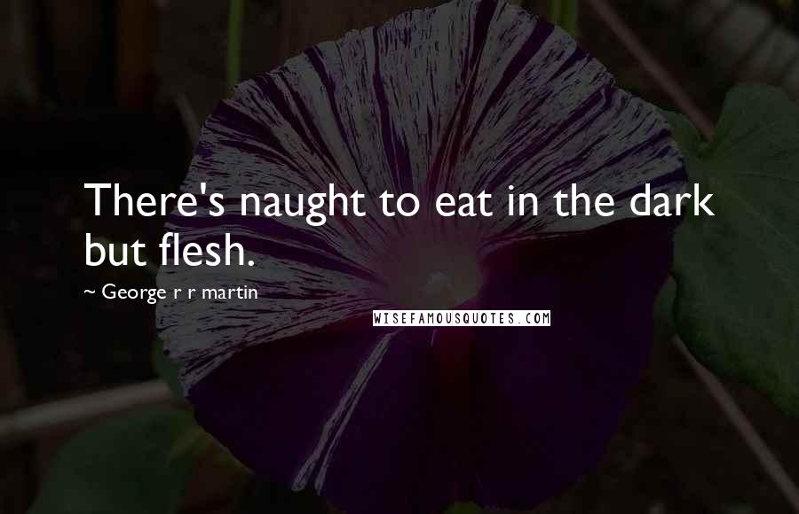 George R R Martin Quotes: There's naught to eat in the dark but flesh.