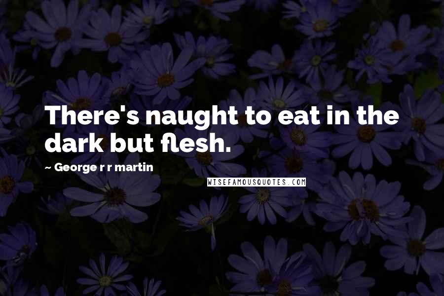 George R R Martin Quotes: There's naught to eat in the dark but flesh.