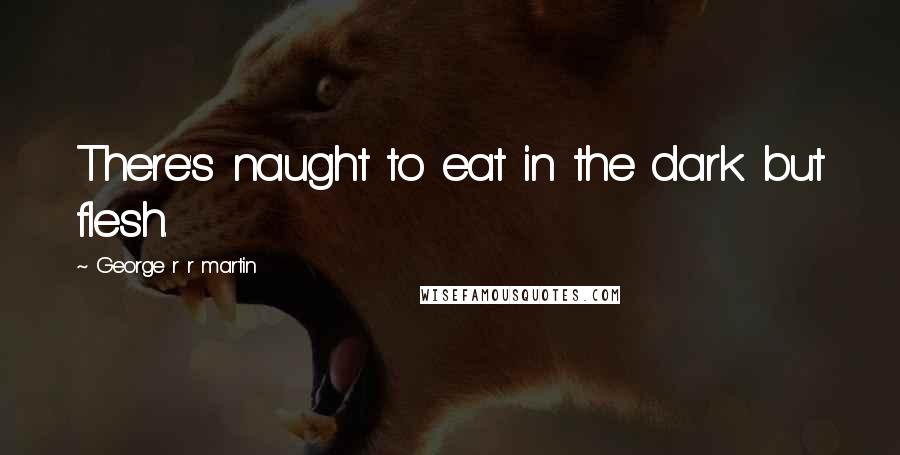 George R R Martin Quotes: There's naught to eat in the dark but flesh.